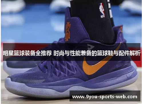 明星篮球装备全推荐 时尚与性能兼备的篮球鞋与配件解析